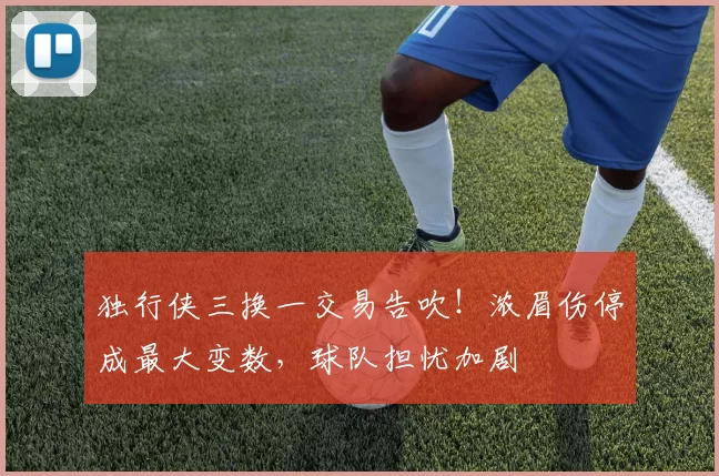 独行侠三换一交易告吹！浓眉伤停成最大变数，球队担忧加剧