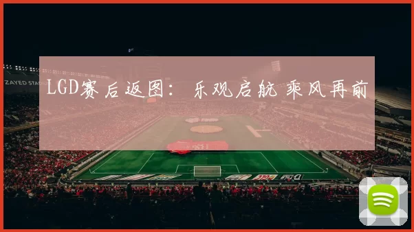 LGD赛后返图：乐观启航 乘风再前