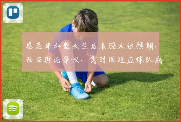 恩昆库加盟米兰后表现未达预期，面临舆论争议，需时间适应球队战术体系。
