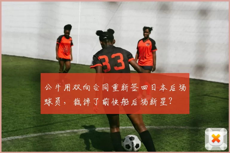 公牛用双向合同重新签回日本后场球员，裁掉了前快船后场新星？