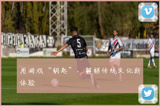 用游戏“钥匙”，解锁传统文化新体验