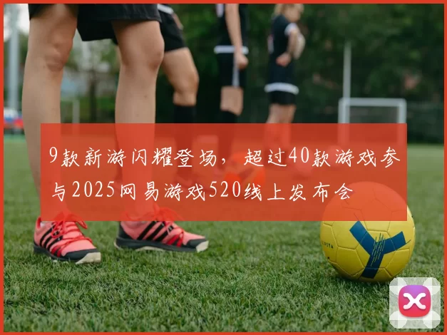 9款新游闪耀登场，超过40款游戏参与2025网易游戏520线上发布会