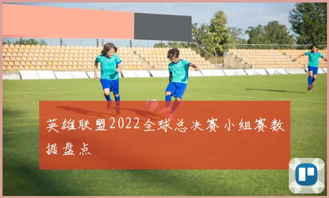 英雄联盟2022全球总决赛小组赛数据盘点