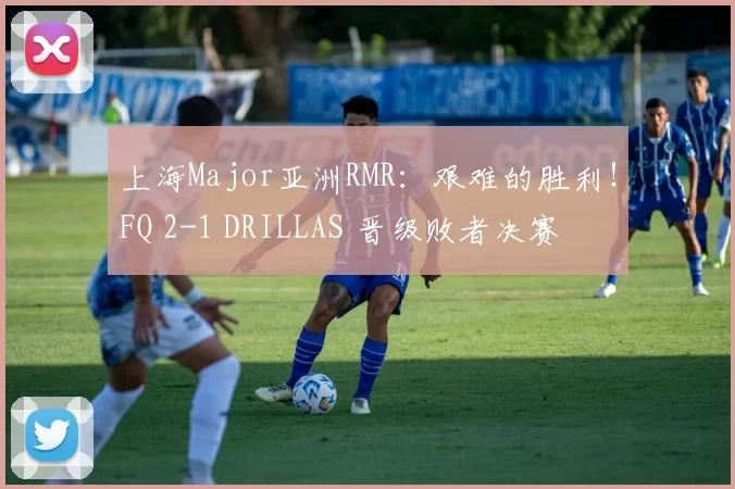上海Major亚洲RMR：艰难的胜利！FQ 2-1 DRILLAS 晋级败者决赛