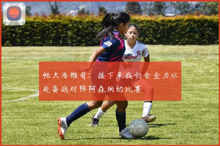 帕夫洛维奇：接下来我们会全力以赴备战对阵阿森纳的比赛