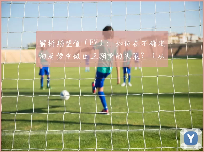 解析期望值（EV）：如何在不确定的局势中做出正期望的决策？（从期望值出发：在不确定局势下做出正期望决策）