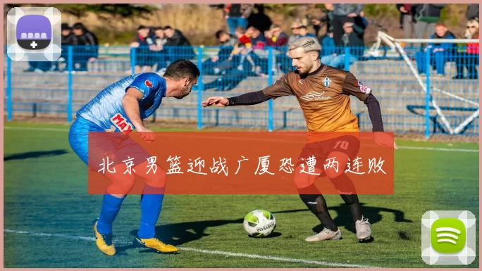 北京男篮迎战广厦恐遭两连败