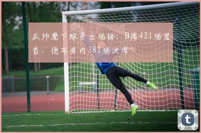 瓜帅麾下球员出场榜：B席421场居首，德布劳内381场次席