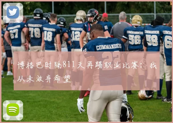 博格巴时隔811天再踢职业比赛：我从未放弃希望