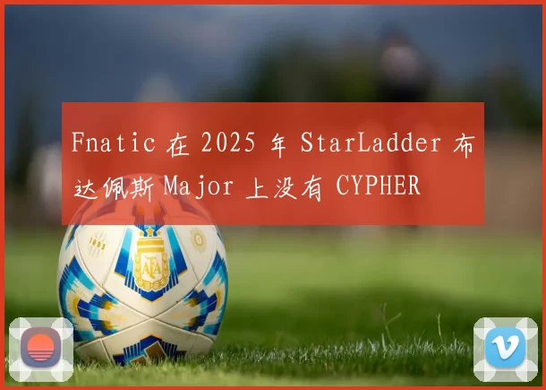 Fnatic 在 2025 年 StarLadder 布达佩斯 Major 上没有 CYPHER