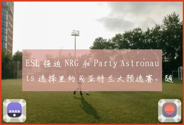 ESL 强迫 NRG 和 Party Astronauts 选择里约或亚特兰大预选赛，随着队伍名单的确定