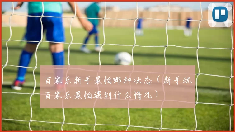 百家乐新手最怕哪种状态（新手玩百家乐最怕遇到什么情况）