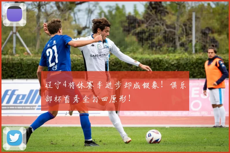 辽宁4将休赛季进步却成假象！俱乐部杯首秀全打回原形！