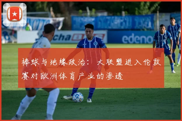 棒球与地缘政治：大联盟进入伦敦赛对欧洲体育产业的渗透