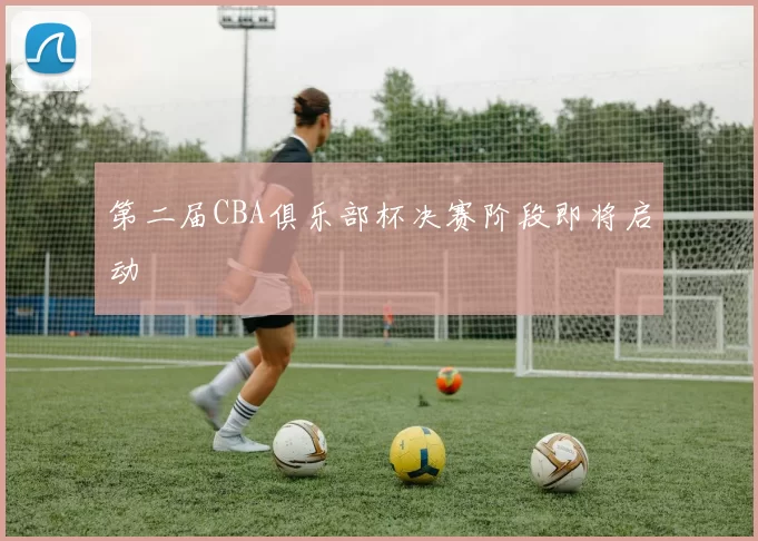 第二届CBA俱乐部杯决赛阶段即将启动