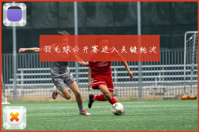羽毛球公开赛进入关键轮次
