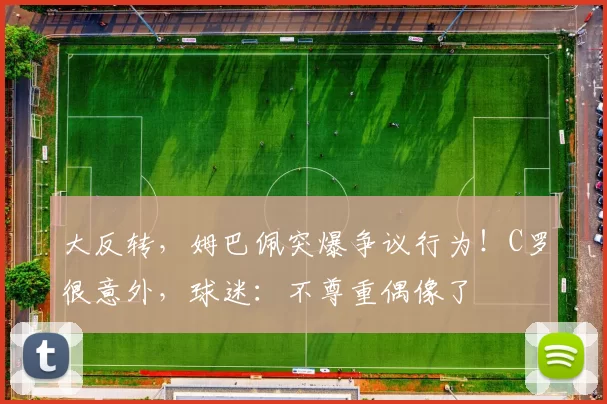 大反转，姆巴佩突爆争议行为！C罗很意外，球迷：不尊重偶像了