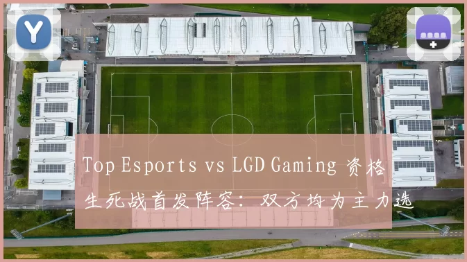 Top Esports vs LGD Gaming 资格生死战首发阵容：双方均为主力选手， 369 选择单挑 Sasi 。