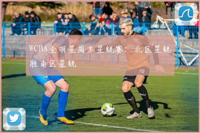 WCBA全明星周末星锐赛：北区星锐胜南区星锐