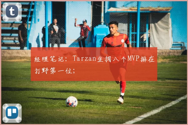 经理笔记：Tarzan坐拥八个MVP排在打野第一位；