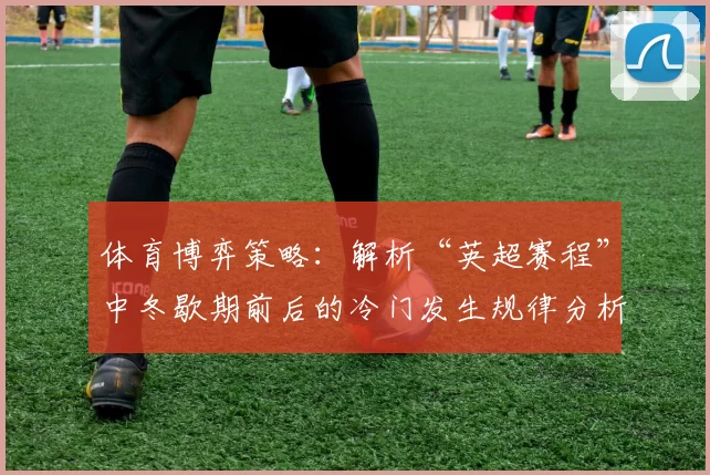 体育博弈策略：解析“英超赛程”中冬歇期前后的冷门发生规律分析。（从体育博弈视角解读英超赛程：冬歇期前后冷门规律）