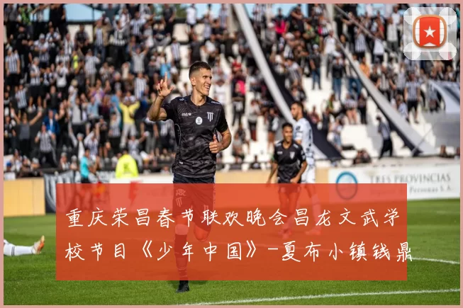 重庆荣昌春节联欢晚会昌龙文武学校节目《少年中国》-夏布小镇钱鼎文