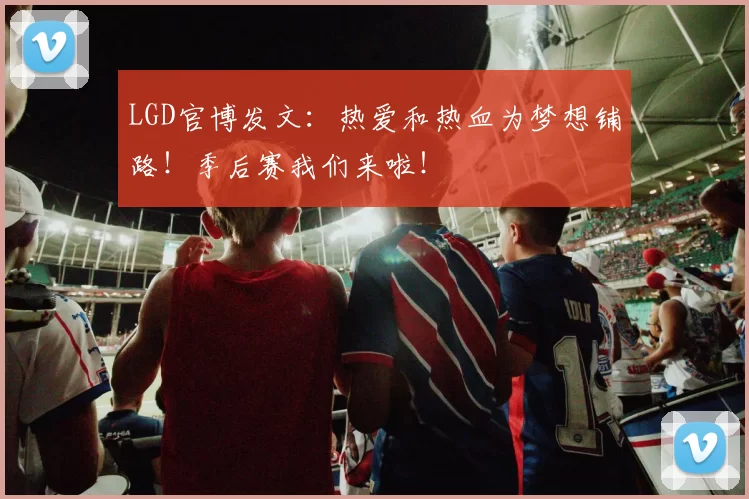 LGD官博发文：热爱和热血为梦想铺路！季后赛我们来啦！