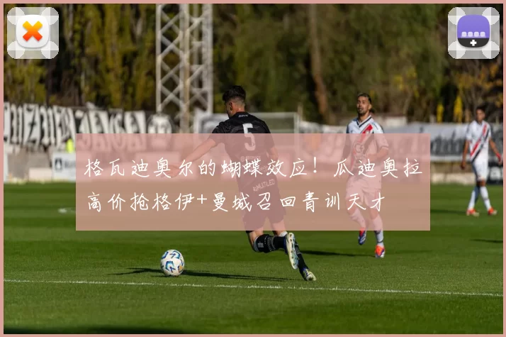 格瓦迪奥尔的蝴蝶效应！瓜迪奥拉高价抢格伊+曼城召回青训天才