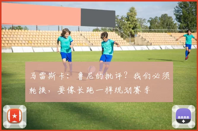 马雷斯卡：鲁尼的批评？我们必须轮换，要像长跑一样规划赛季