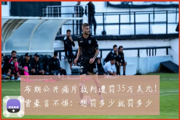 布朗公开痛斥裁判遭罚35万美元！曾豪言不惧：想罚多少就罚多少