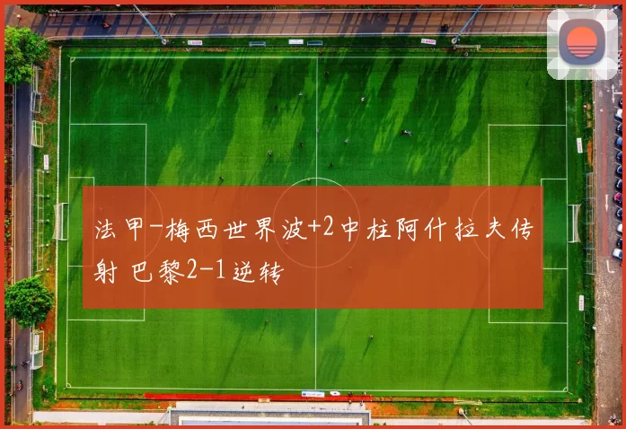 法甲-梅西世界波+2中柱阿什拉夫传射 巴黎2-1逆转