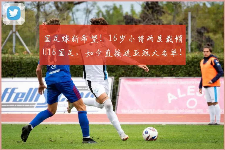 国足球新希望！16岁小将两度戴帽U16国足，如今直接进亚冠大名单！