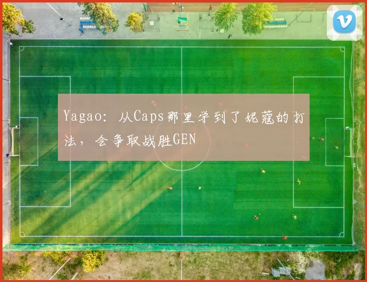 Yagao：从Caps那里学到了妮蔻的打法，会争取战胜GEN