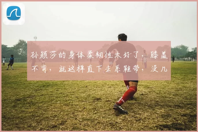 孙颖莎的身体柔韧性太好了，膝盖不弯，就这样直下去系鞋带，没几个人能做到吧