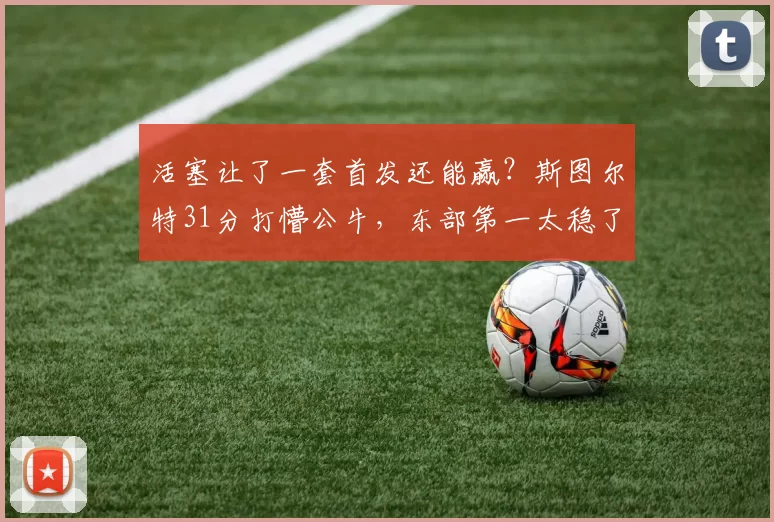 活塞让了一套首发还能赢？斯图尔特31分打懵公牛，东部第一太稳了