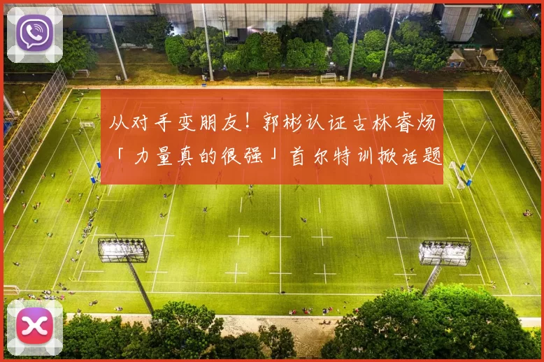 从对手变朋友! 郭彬认证古林睿炀「力量真的很强」首尔特训掀话题