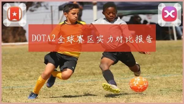 DOTA2全球赛区实力对比报告