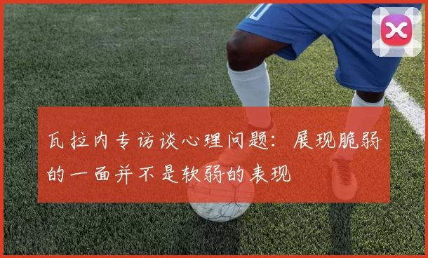 瓦拉内专访谈心理问题：展现脆弱的一面并不是软弱的表现