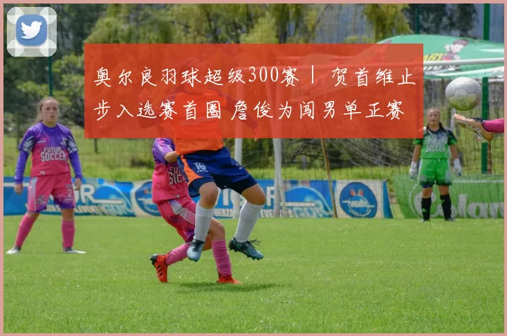 奥尔良羽球超级300赛｜ 贺首维止步入选赛首圈 詹俊为闯男单正赛
