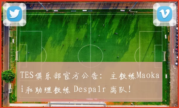 TES俱乐部官方公告：主教练Maokai和助理教练 Despa1r 离队！