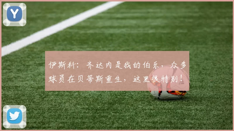 伊斯科：齐达内是我的伯乐，众多球员在贝蒂斯重生，这里很特别！