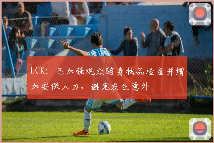 LCK：已加强观众随身物品检查并增加安保人力，避免发生意外