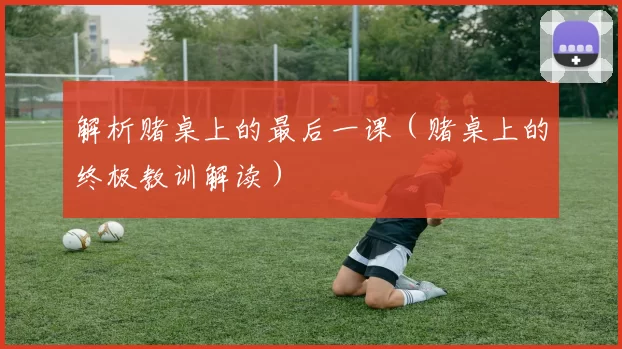 解析赌桌上的最后一课（赌桌上的终极教训解读）