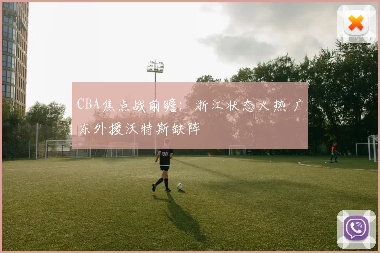CBA焦点战前瞻：浙江状态火热 广东外援沃特斯缺阵